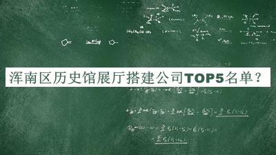 渾南區(qū)歷史館展廳搭建公司TOP5名單推出，網(wǎng)友推薦