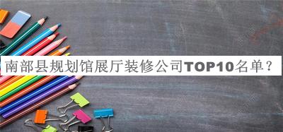 南部縣規(guī)劃館展廳裝修公司TOP10名單推出，網(wǎng)友推薦