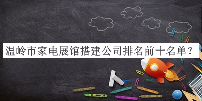 溫嶺市家電展館搭建公司排名前十名單推出，閱后既刪