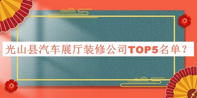 光山縣汽車展廳裝修公司TOP5名單發(fā)布，值得一看