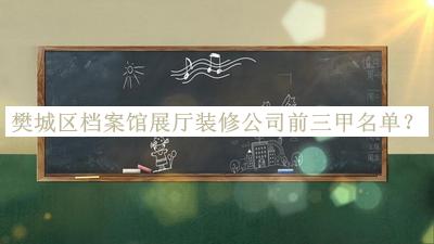 樊城區(qū)檔案館展廳裝修公司前三甲名單宣布，網(wǎng)友推薦