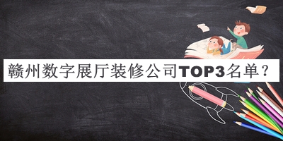 贛州數(shù)字展廳裝修公司TOP3名單公開，良心推薦