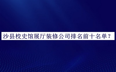 沙縣校史館展廳裝修公司排名前十名單宣布，值得一看