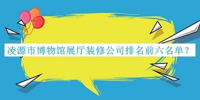 凌源市博物館展廳裝修公司排名前六名單宣布，趕快收藏