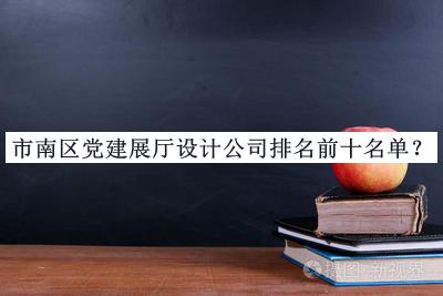 市南區(qū)黨建展廳設(shè)計(jì)公司排名前十名單推出，趕快收藏