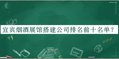 宜賓煙酒展館搭建公司排名前十名單公布，值得一看